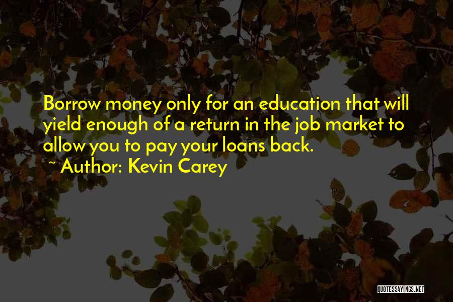 Kevin Carey Quotes: Borrow Money Only For An Education That Will Yield Enough Of A Return In The Job Market To Allow You