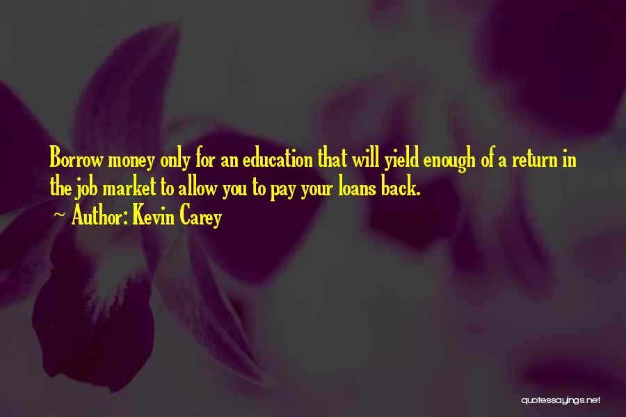 Kevin Carey Quotes: Borrow Money Only For An Education That Will Yield Enough Of A Return In The Job Market To Allow You