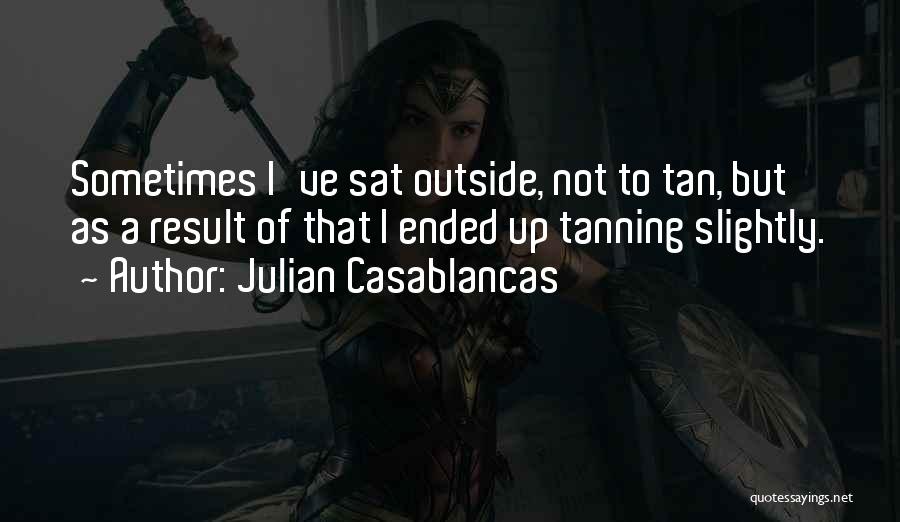 Julian Casablancas Quotes: Sometimes I've Sat Outside, Not To Tan, But As A Result Of That I Ended Up Tanning Slightly.