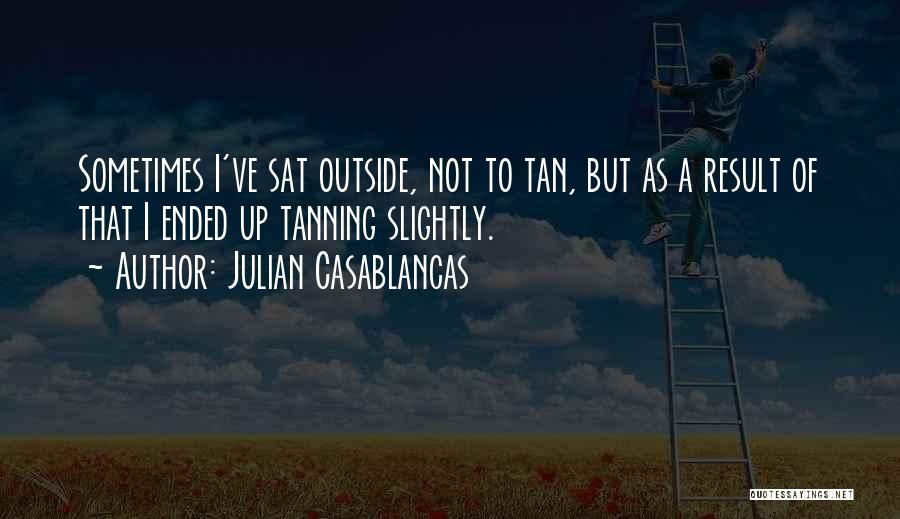 Julian Casablancas Quotes: Sometimes I've Sat Outside, Not To Tan, But As A Result Of That I Ended Up Tanning Slightly.