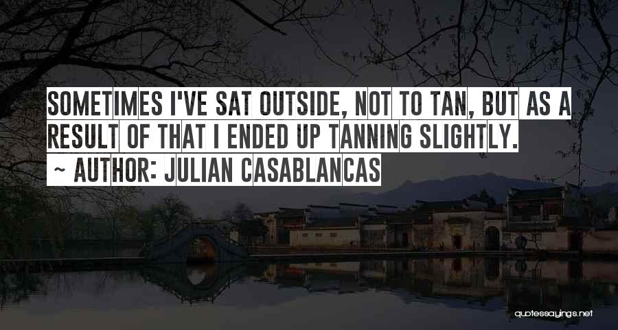 Julian Casablancas Quotes: Sometimes I've Sat Outside, Not To Tan, But As A Result Of That I Ended Up Tanning Slightly.