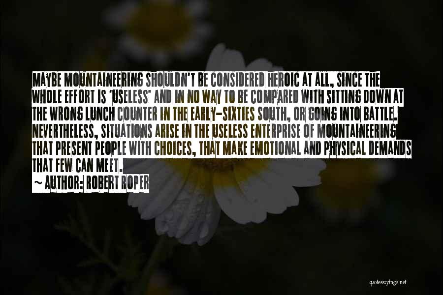 Robert Roper Quotes: Maybe Mountaineering Shouldn't Be Considered Heroic At All, Since The Whole Effort Is 'useless' And In No Way To Be