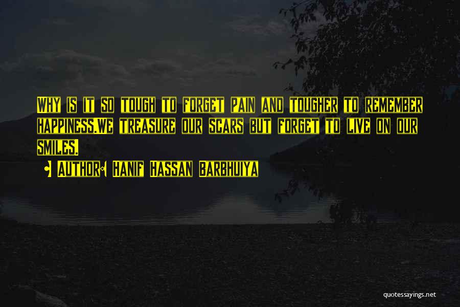 Hanif Hassan Barbhuiya Quotes: Why Is It So Tough To Forget Pain And Tougher To Remember Happiness.we Treasure Our Scars But Forget To Live