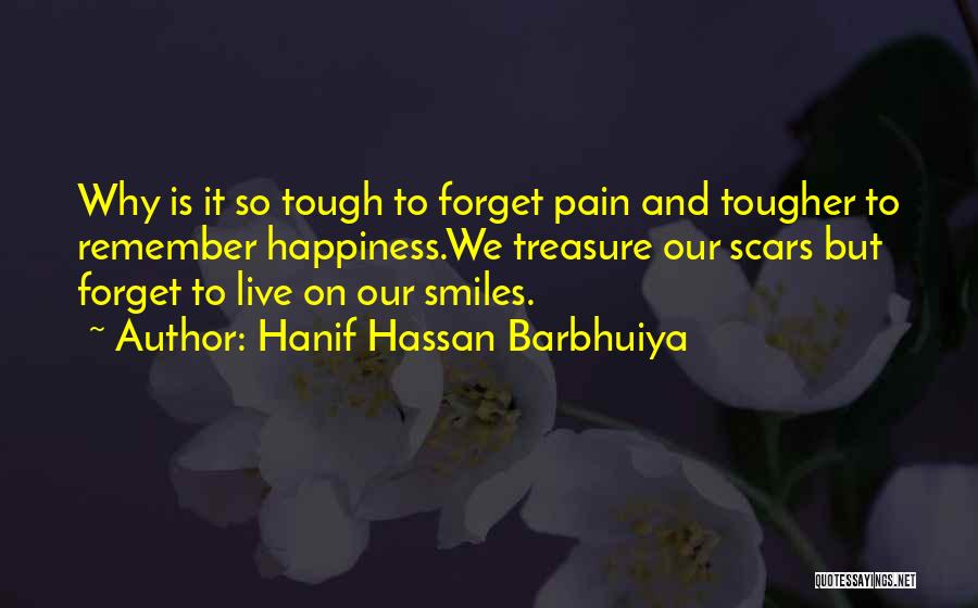 Hanif Hassan Barbhuiya Quotes: Why Is It So Tough To Forget Pain And Tougher To Remember Happiness.we Treasure Our Scars But Forget To Live