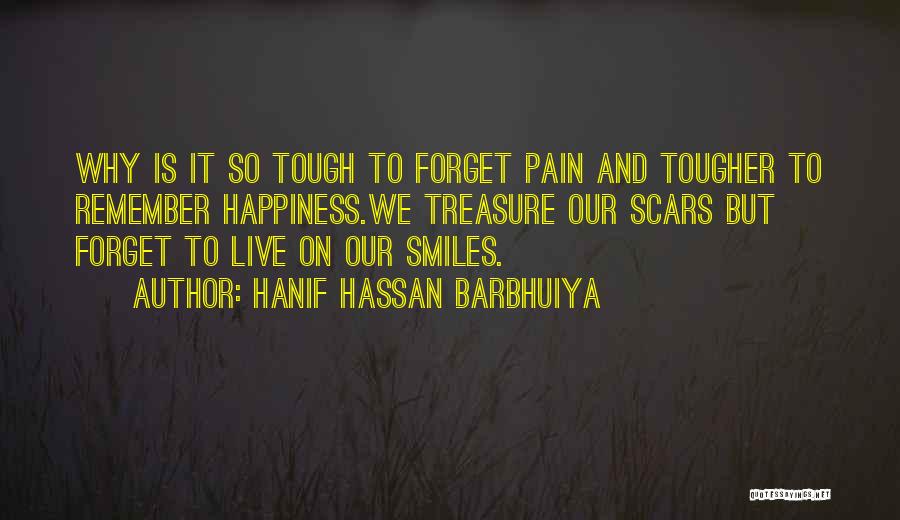 Hanif Hassan Barbhuiya Quotes: Why Is It So Tough To Forget Pain And Tougher To Remember Happiness.we Treasure Our Scars But Forget To Live