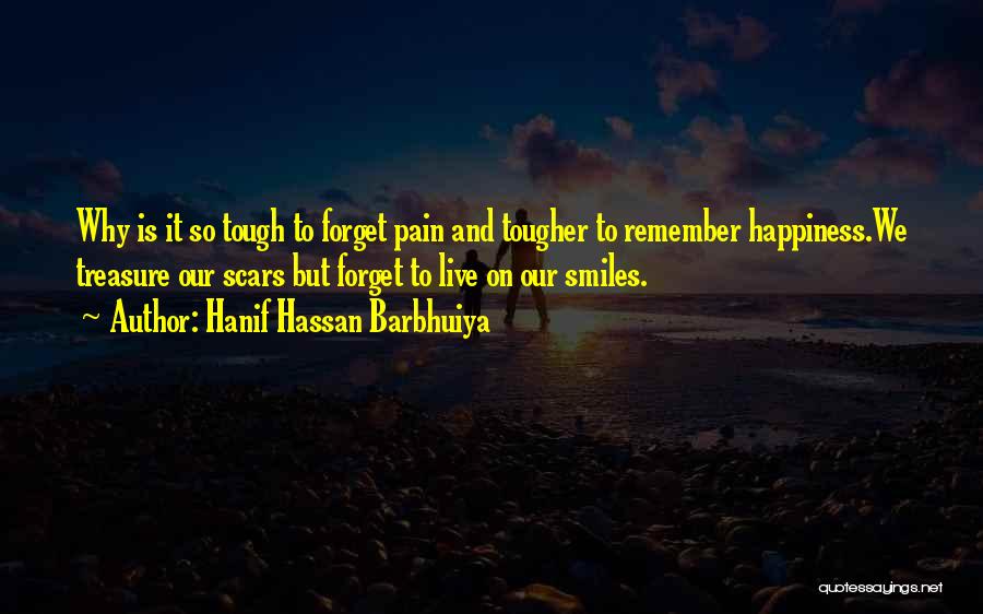 Hanif Hassan Barbhuiya Quotes: Why Is It So Tough To Forget Pain And Tougher To Remember Happiness.we Treasure Our Scars But Forget To Live