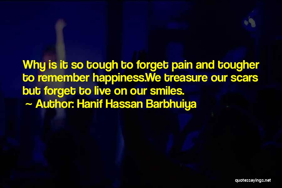 Hanif Hassan Barbhuiya Quotes: Why Is It So Tough To Forget Pain And Tougher To Remember Happiness.we Treasure Our Scars But Forget To Live