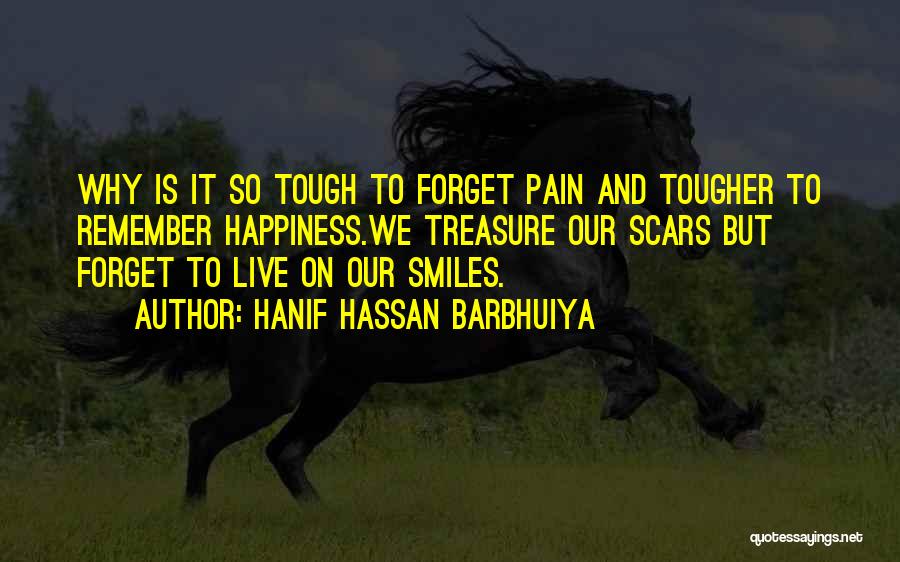 Hanif Hassan Barbhuiya Quotes: Why Is It So Tough To Forget Pain And Tougher To Remember Happiness.we Treasure Our Scars But Forget To Live