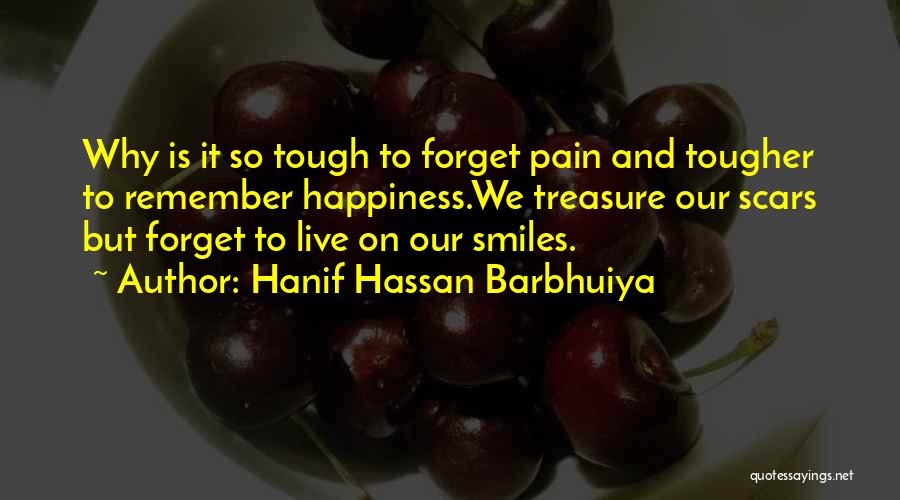 Hanif Hassan Barbhuiya Quotes: Why Is It So Tough To Forget Pain And Tougher To Remember Happiness.we Treasure Our Scars But Forget To Live