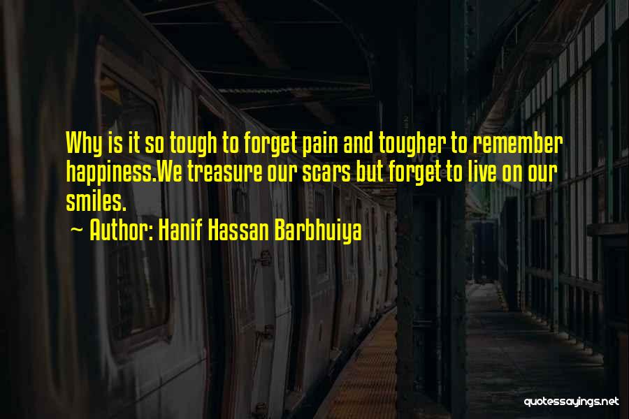 Hanif Hassan Barbhuiya Quotes: Why Is It So Tough To Forget Pain And Tougher To Remember Happiness.we Treasure Our Scars But Forget To Live