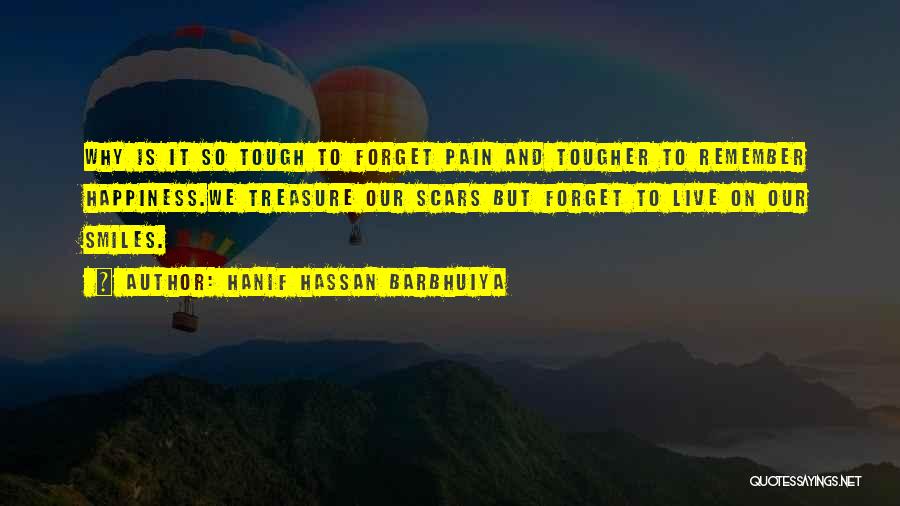 Hanif Hassan Barbhuiya Quotes: Why Is It So Tough To Forget Pain And Tougher To Remember Happiness.we Treasure Our Scars But Forget To Live