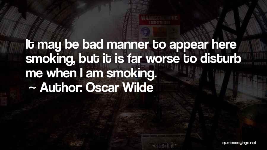 Oscar Wilde Quotes: It May Be Bad Manner To Appear Here Smoking, But It Is Far Worse To Disturb Me When I Am