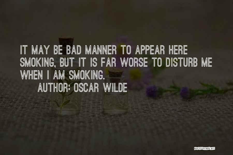 Oscar Wilde Quotes: It May Be Bad Manner To Appear Here Smoking, But It Is Far Worse To Disturb Me When I Am