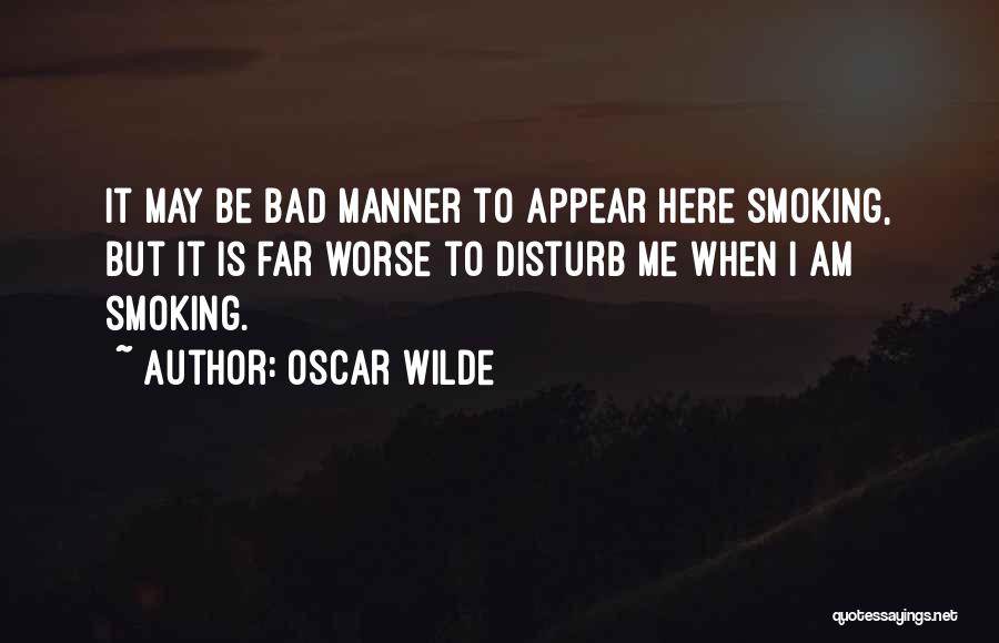 Oscar Wilde Quotes: It May Be Bad Manner To Appear Here Smoking, But It Is Far Worse To Disturb Me When I Am