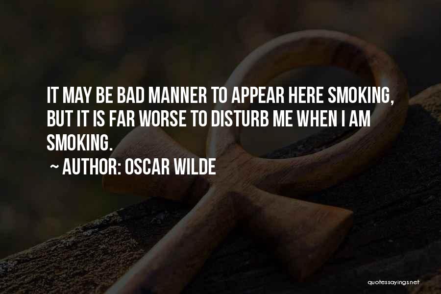 Oscar Wilde Quotes: It May Be Bad Manner To Appear Here Smoking, But It Is Far Worse To Disturb Me When I Am