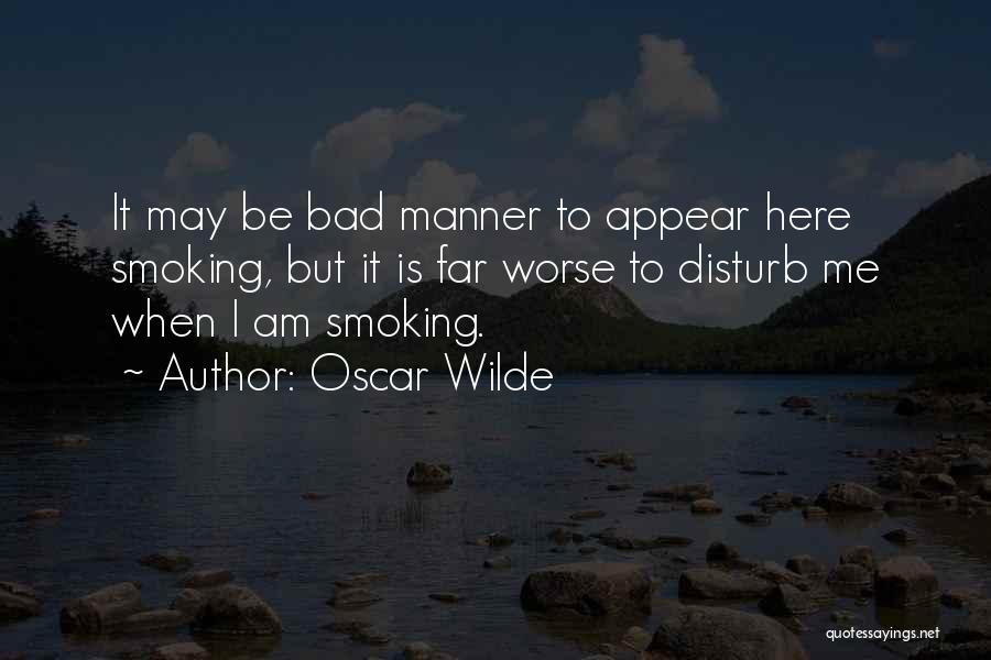 Oscar Wilde Quotes: It May Be Bad Manner To Appear Here Smoking, But It Is Far Worse To Disturb Me When I Am
