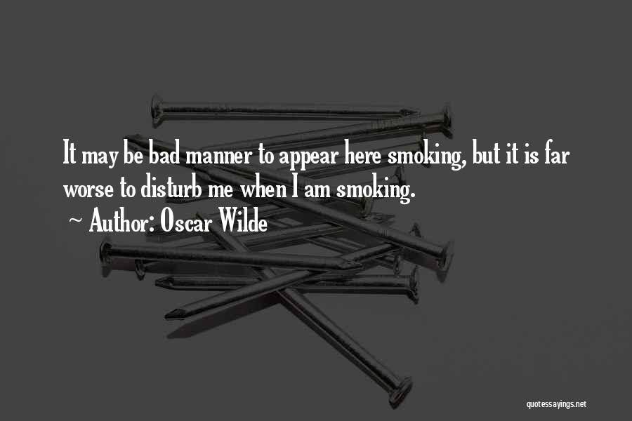 Oscar Wilde Quotes: It May Be Bad Manner To Appear Here Smoking, But It Is Far Worse To Disturb Me When I Am