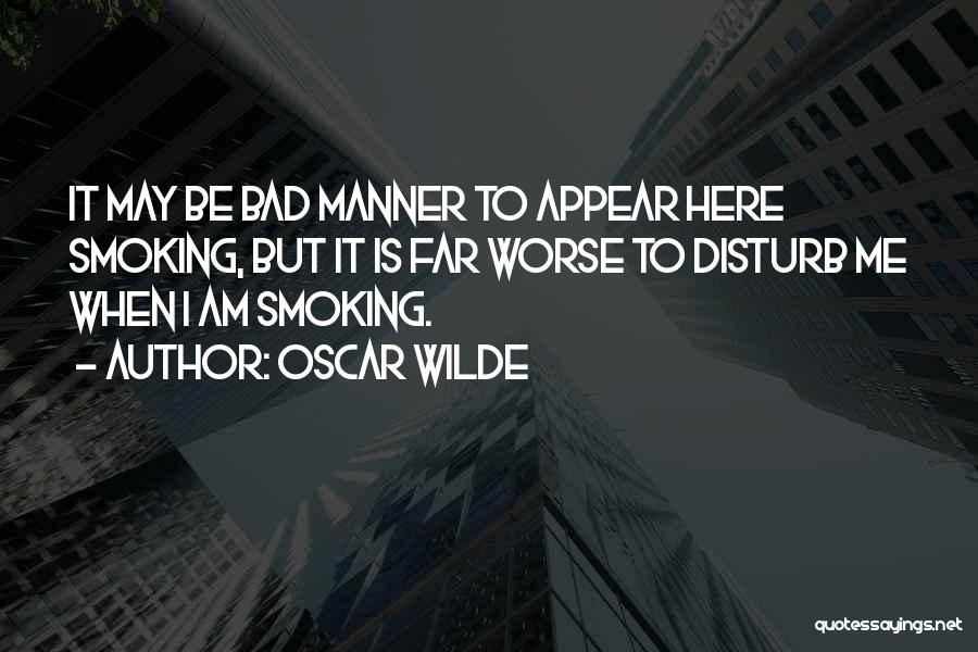 Oscar Wilde Quotes: It May Be Bad Manner To Appear Here Smoking, But It Is Far Worse To Disturb Me When I Am