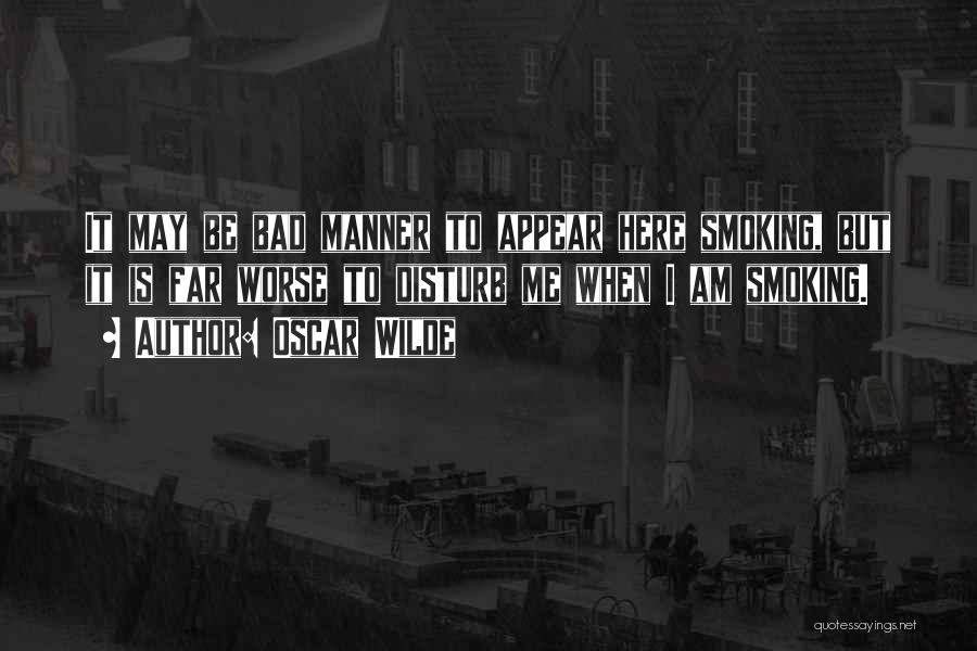 Oscar Wilde Quotes: It May Be Bad Manner To Appear Here Smoking, But It Is Far Worse To Disturb Me When I Am