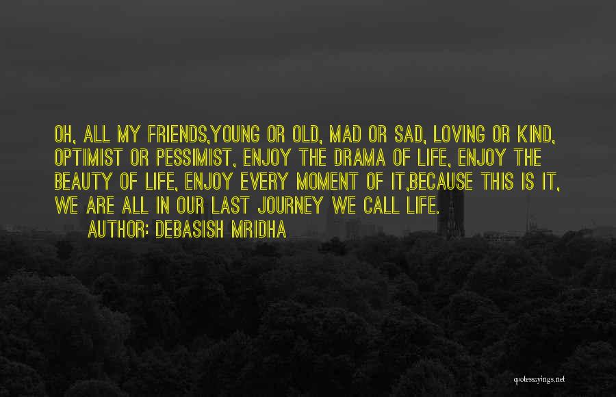 Debasish Mridha Quotes: Oh, All My Friends,young Or Old, Mad Or Sad, Loving Or Kind, Optimist Or Pessimist, Enjoy The Drama Of Life,