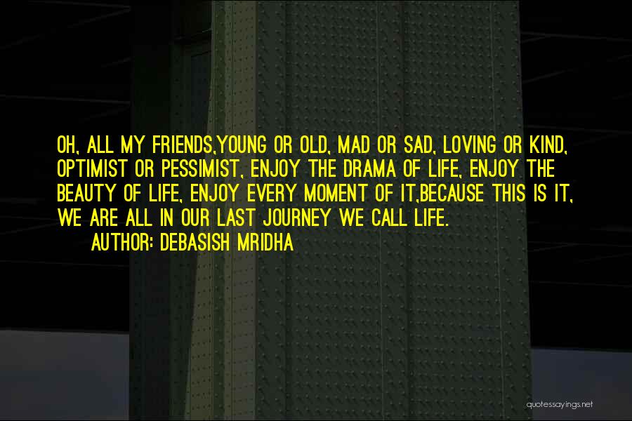 Debasish Mridha Quotes: Oh, All My Friends,young Or Old, Mad Or Sad, Loving Or Kind, Optimist Or Pessimist, Enjoy The Drama Of Life,