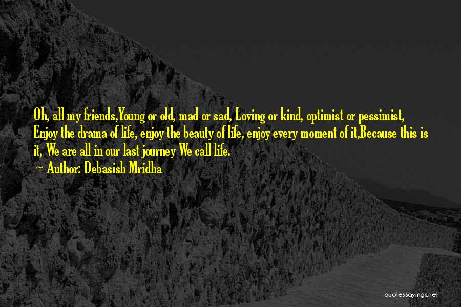 Debasish Mridha Quotes: Oh, All My Friends,young Or Old, Mad Or Sad, Loving Or Kind, Optimist Or Pessimist, Enjoy The Drama Of Life,