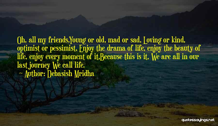 Debasish Mridha Quotes: Oh, All My Friends,young Or Old, Mad Or Sad, Loving Or Kind, Optimist Or Pessimist, Enjoy The Drama Of Life,