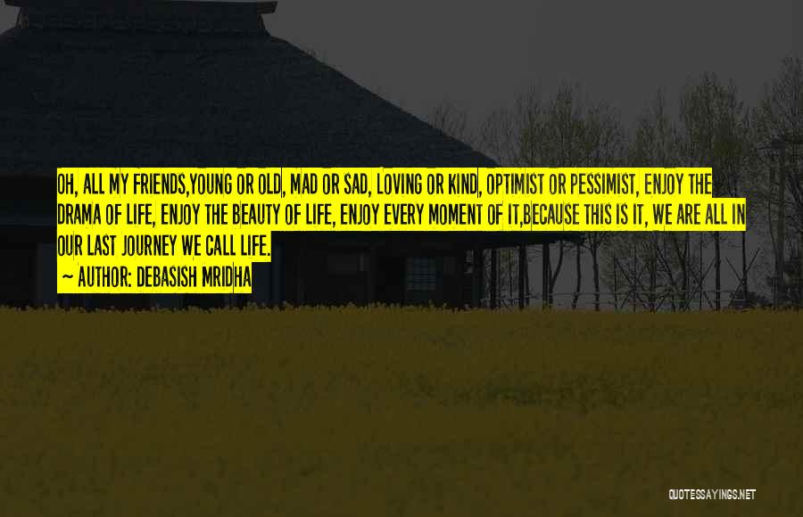 Debasish Mridha Quotes: Oh, All My Friends,young Or Old, Mad Or Sad, Loving Or Kind, Optimist Or Pessimist, Enjoy The Drama Of Life,