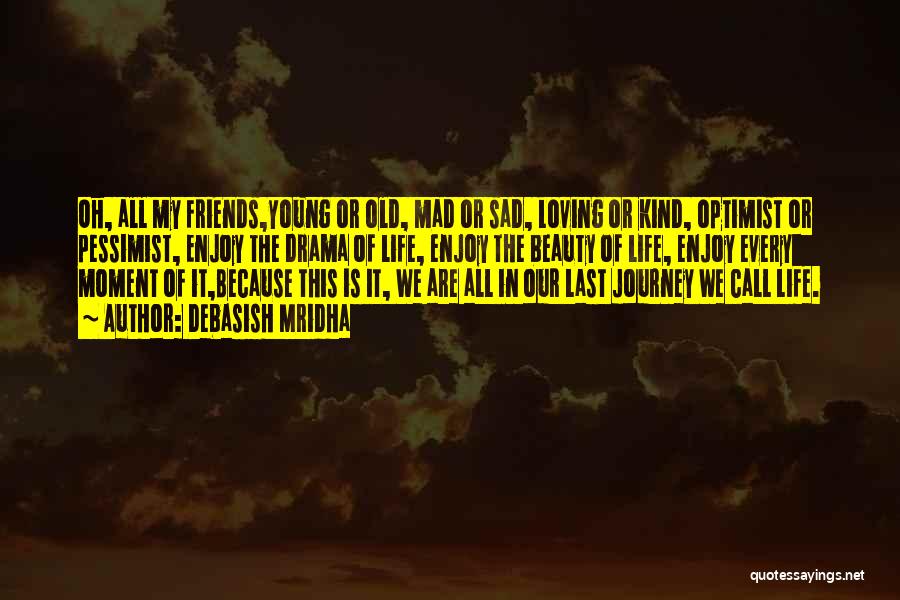 Debasish Mridha Quotes: Oh, All My Friends,young Or Old, Mad Or Sad, Loving Or Kind, Optimist Or Pessimist, Enjoy The Drama Of Life,