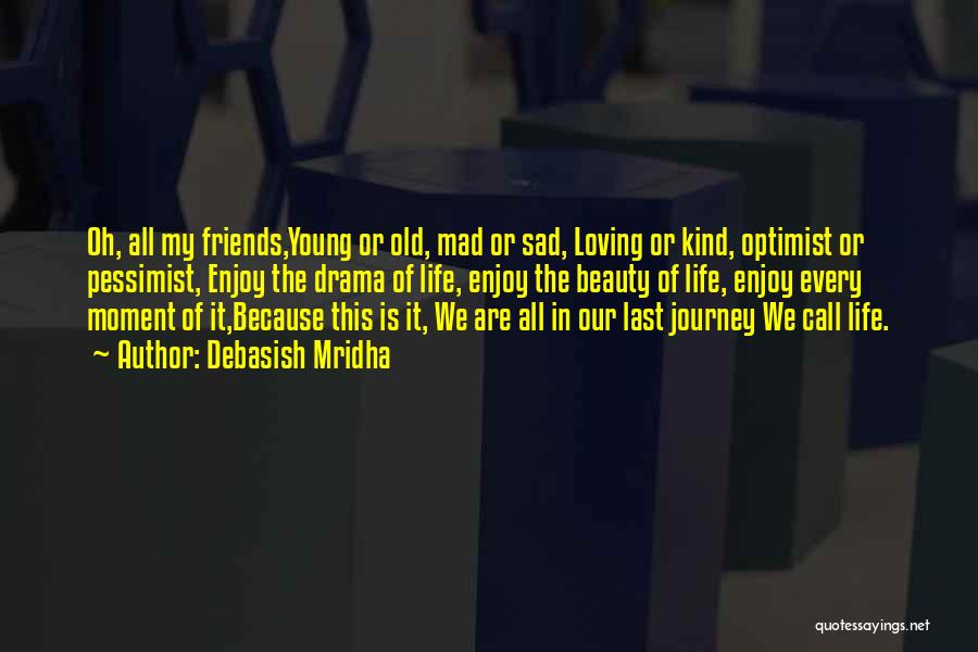 Debasish Mridha Quotes: Oh, All My Friends,young Or Old, Mad Or Sad, Loving Or Kind, Optimist Or Pessimist, Enjoy The Drama Of Life,