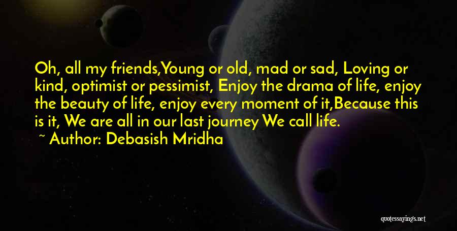 Debasish Mridha Quotes: Oh, All My Friends,young Or Old, Mad Or Sad, Loving Or Kind, Optimist Or Pessimist, Enjoy The Drama Of Life,