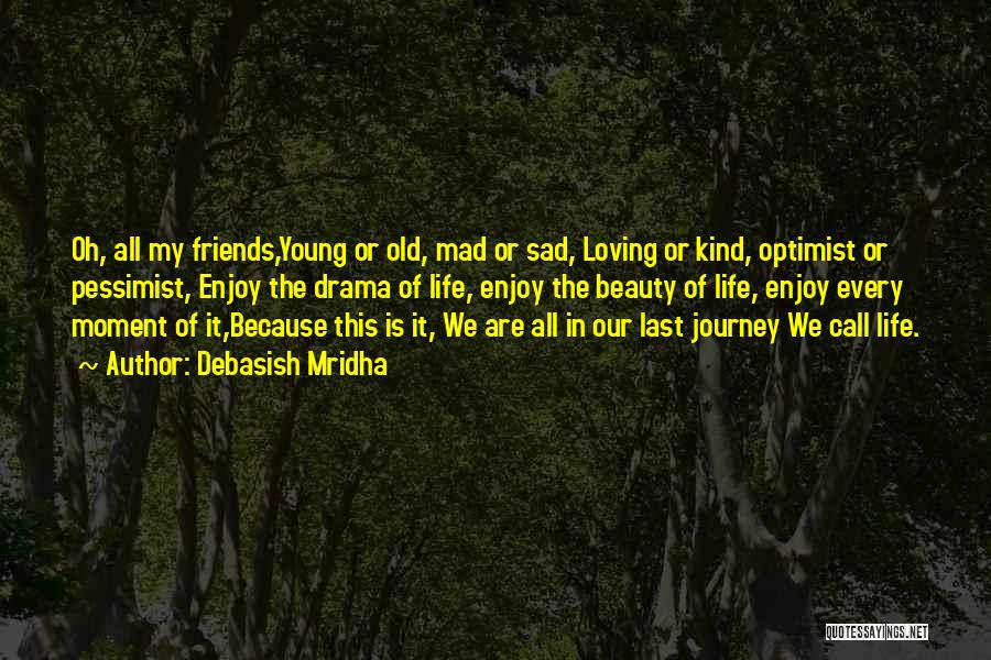 Debasish Mridha Quotes: Oh, All My Friends,young Or Old, Mad Or Sad, Loving Or Kind, Optimist Or Pessimist, Enjoy The Drama Of Life,