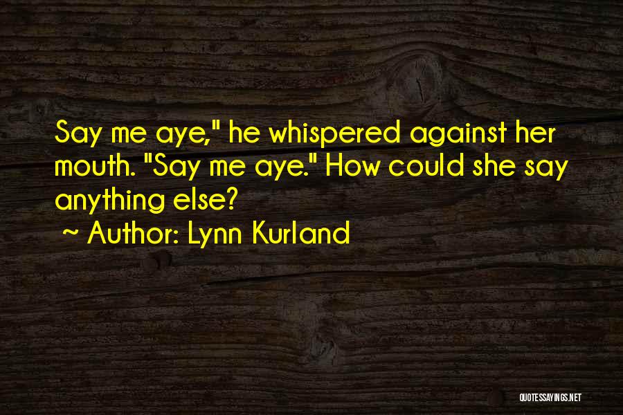 Lynn Kurland Quotes: Say Me Aye, He Whispered Against Her Mouth. Say Me Aye. How Could She Say Anything Else?