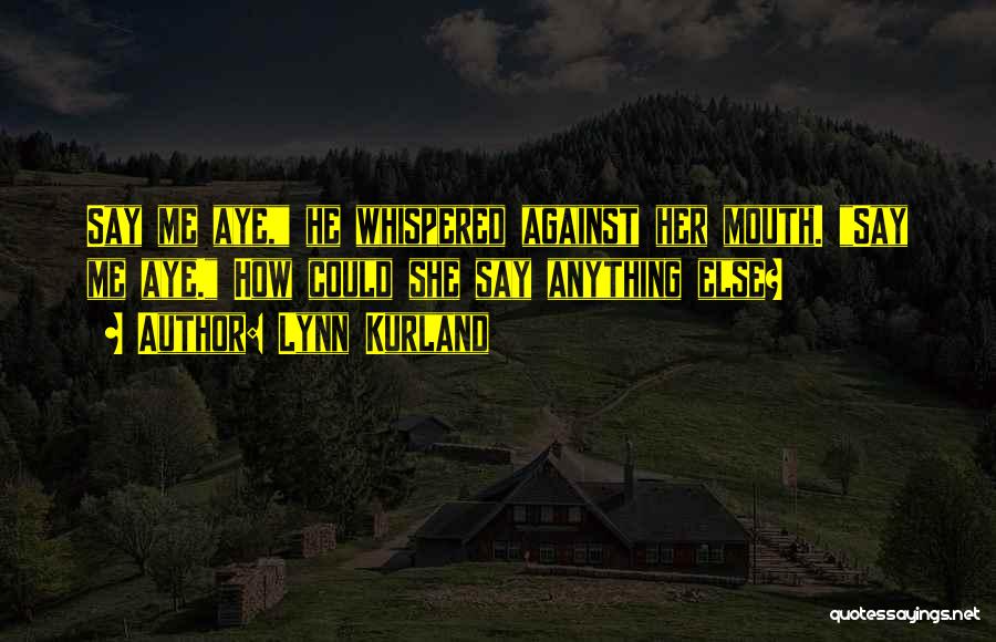 Lynn Kurland Quotes: Say Me Aye, He Whispered Against Her Mouth. Say Me Aye. How Could She Say Anything Else?