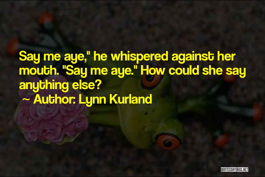 Lynn Kurland Quotes: Say Me Aye, He Whispered Against Her Mouth. Say Me Aye. How Could She Say Anything Else?