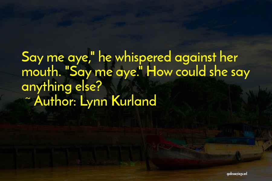 Lynn Kurland Quotes: Say Me Aye, He Whispered Against Her Mouth. Say Me Aye. How Could She Say Anything Else?