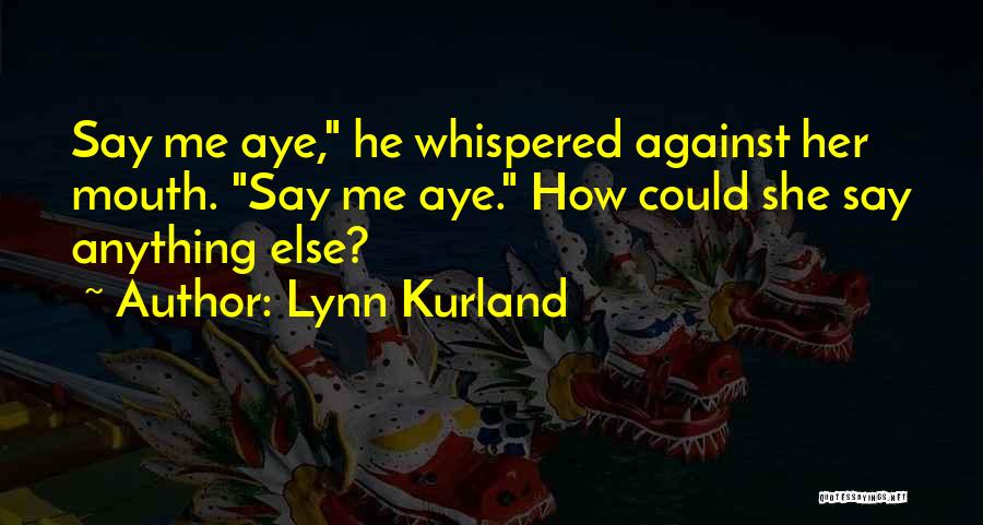 Lynn Kurland Quotes: Say Me Aye, He Whispered Against Her Mouth. Say Me Aye. How Could She Say Anything Else?