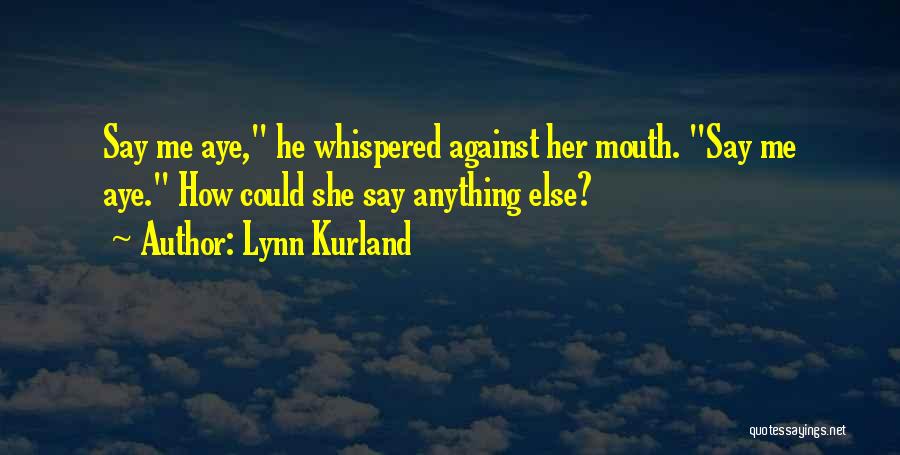 Lynn Kurland Quotes: Say Me Aye, He Whispered Against Her Mouth. Say Me Aye. How Could She Say Anything Else?