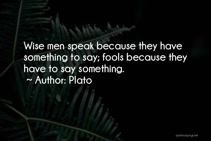 Plato Quotes: Wise Men Speak Because They Have Something To Say; Fools Because They Have To Say Something.