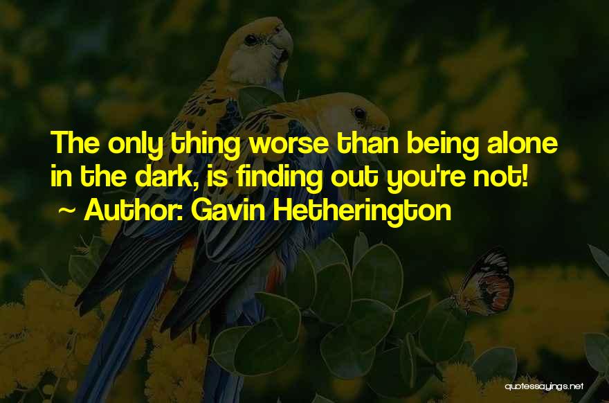 Gavin Hetherington Quotes: The Only Thing Worse Than Being Alone In The Dark, Is Finding Out You're Not!