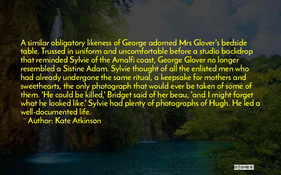 Kate Atkinson Quotes: A Similar Obligatory Likeness Of George Adorned Mrs Glover's Bedside Table. Trussed In Uniform And Uncomfortable Before A Studio Backdrop