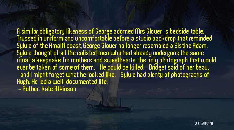 Kate Atkinson Quotes: A Similar Obligatory Likeness Of George Adorned Mrs Glover's Bedside Table. Trussed In Uniform And Uncomfortable Before A Studio Backdrop