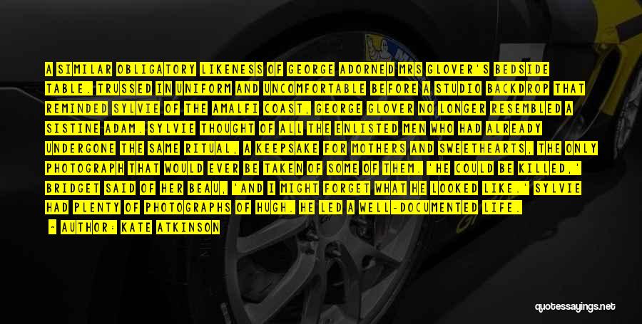 Kate Atkinson Quotes: A Similar Obligatory Likeness Of George Adorned Mrs Glover's Bedside Table. Trussed In Uniform And Uncomfortable Before A Studio Backdrop