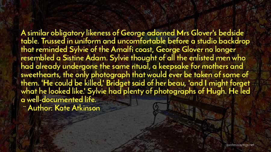 Kate Atkinson Quotes: A Similar Obligatory Likeness Of George Adorned Mrs Glover's Bedside Table. Trussed In Uniform And Uncomfortable Before A Studio Backdrop