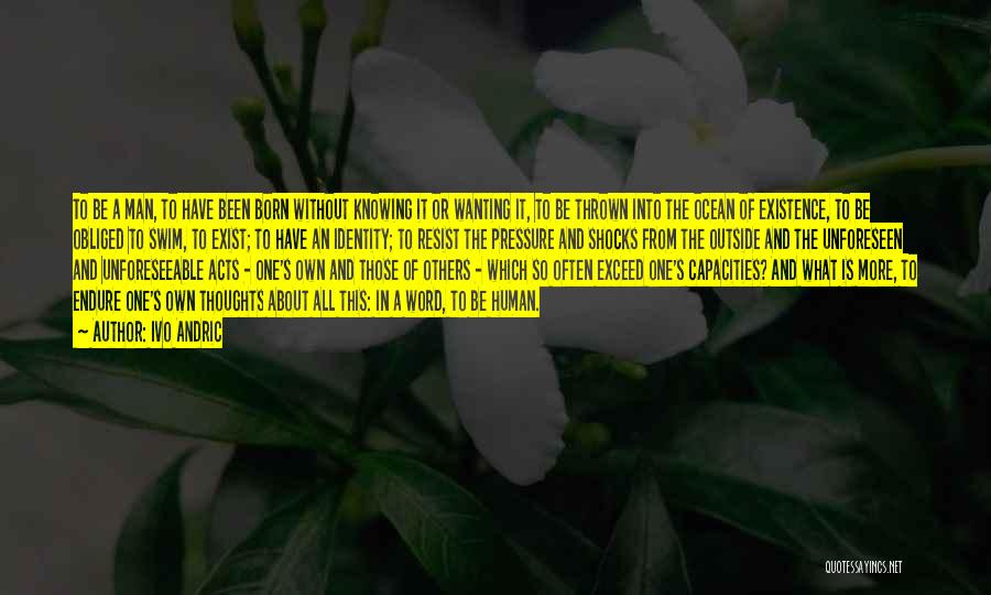 Ivo Andric Quotes: To Be A Man, To Have Been Born Without Knowing It Or Wanting It, To Be Thrown Into The Ocean