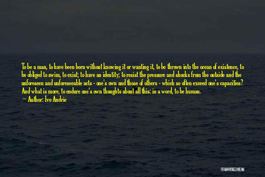 Ivo Andric Quotes: To Be A Man, To Have Been Born Without Knowing It Or Wanting It, To Be Thrown Into The Ocean