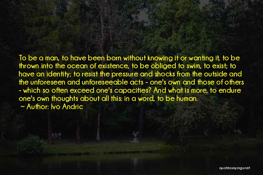 Ivo Andric Quotes: To Be A Man, To Have Been Born Without Knowing It Or Wanting It, To Be Thrown Into The Ocean