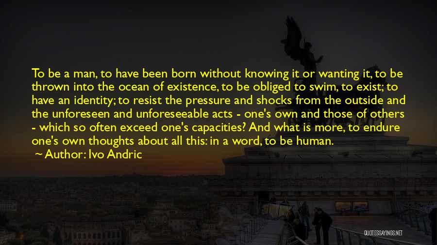 Ivo Andric Quotes: To Be A Man, To Have Been Born Without Knowing It Or Wanting It, To Be Thrown Into The Ocean