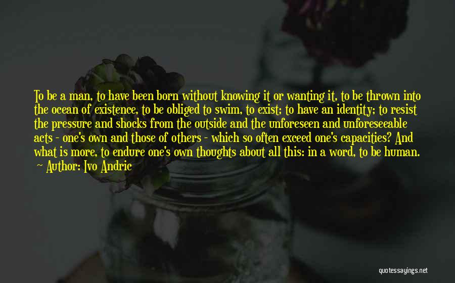 Ivo Andric Quotes: To Be A Man, To Have Been Born Without Knowing It Or Wanting It, To Be Thrown Into The Ocean