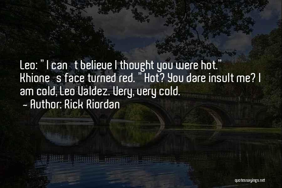 Rick Riordan Quotes: Leo: I Can't Believe I Thought You Were Hot. Khione's Face Turned Red. Hot? You Dare Insult Me? I Am